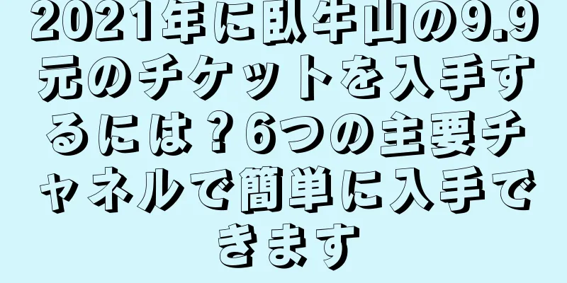 2021年に臥牛山の9.9元のチケットを入手するには？6つの主要チャネルで簡単に入手できます