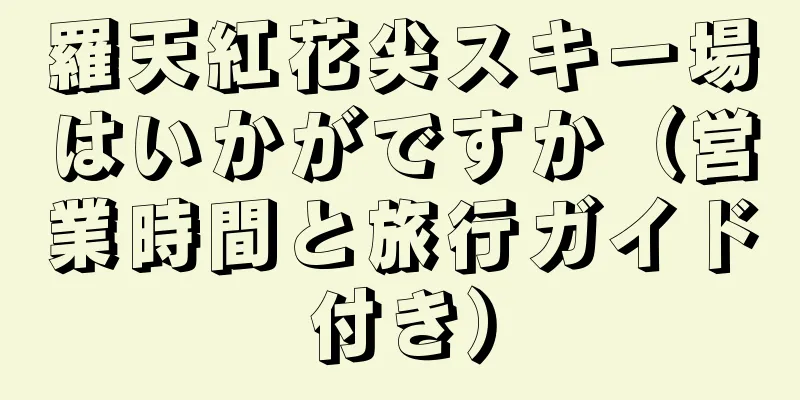 羅天紅花尖スキー場はいかがですか（営業時間と旅行ガイド付き）