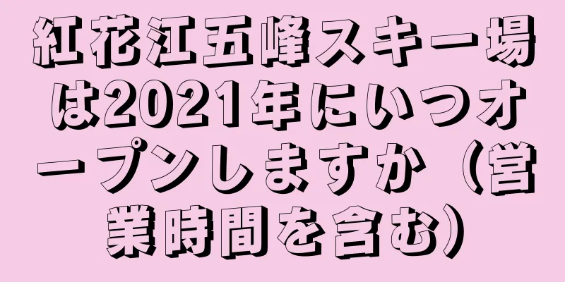 紅花江五峰スキー場は2021年にいつオープンしますか（営業時間を含む）