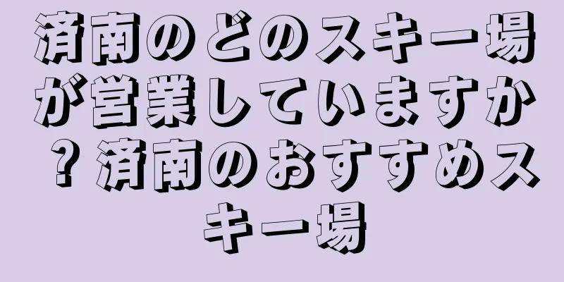 済南のどのスキー場が営業していますか？済南のおすすめスキー場