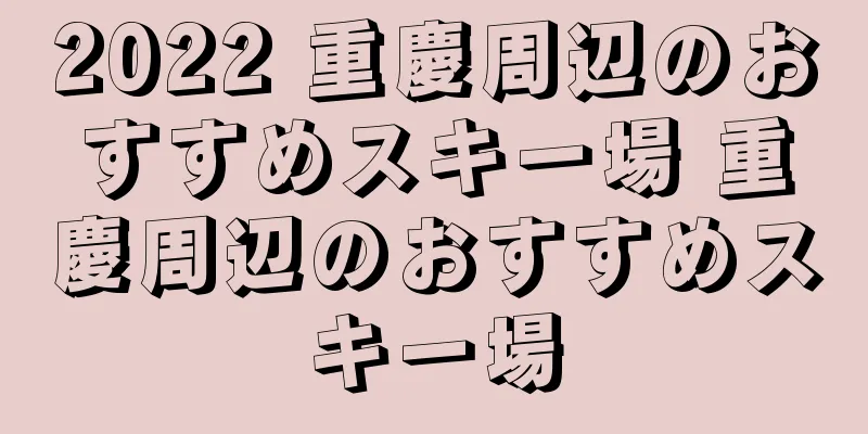 2022 重慶周辺のおすすめスキー場 重慶周辺のおすすめスキー場