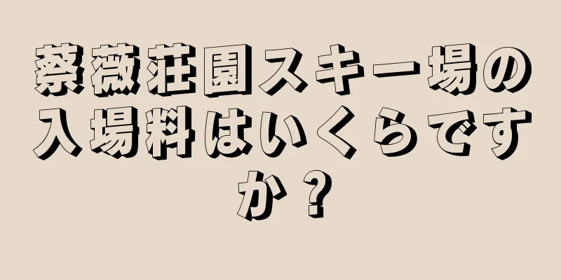 蔡薇荘園スキー場の入場料はいくらですか？