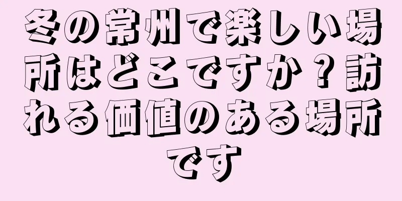 冬の常州で楽しい場所はどこですか？訪れる価値のある場所です