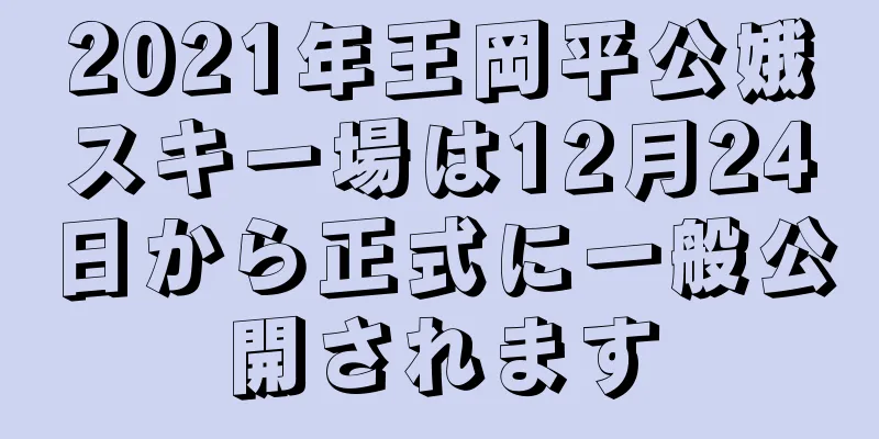 2021年王岡平公娥スキー場は12月24日から正式に一般公開されます