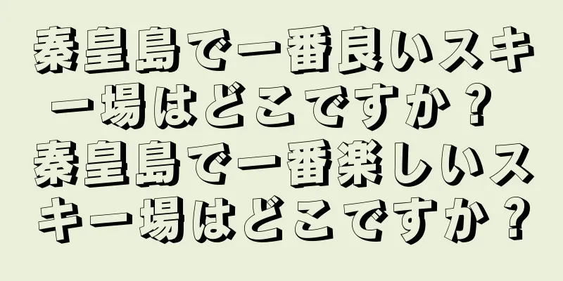 秦皇島で一番良いスキー場はどこですか？ 秦皇島で一番楽しいスキー場はどこですか？