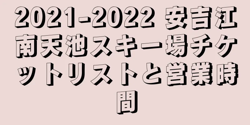 2021-2022 安吉江南天池スキー場チケットリストと営業時間