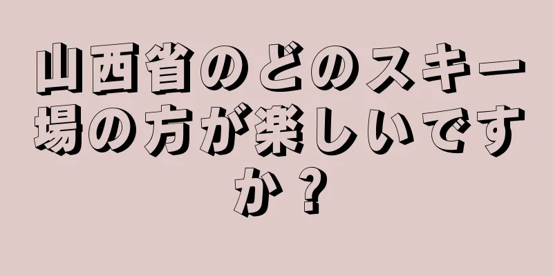 山西省のどのスキー場の方が楽しいですか？