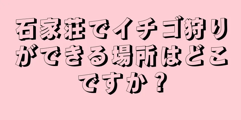 石家荘でイチゴ狩りができる場所はどこですか？