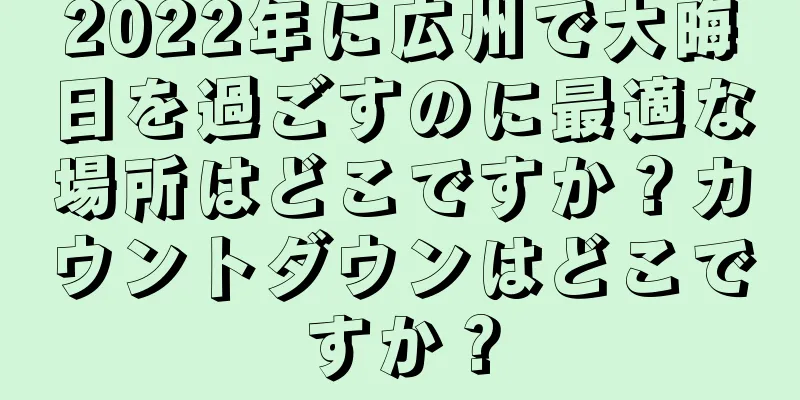 2022年に広州で大晦日を過ごすのに最適な場所はどこですか？カウントダウンはどこですか？