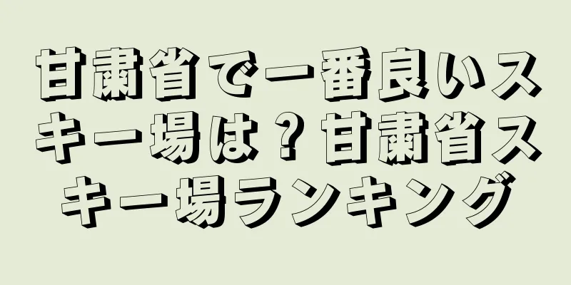 甘粛省で一番良いスキー場は？甘粛省スキー場ランキング