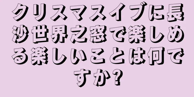 クリスマスイブに長沙世界之窓で楽しめる楽しいことは何ですか?