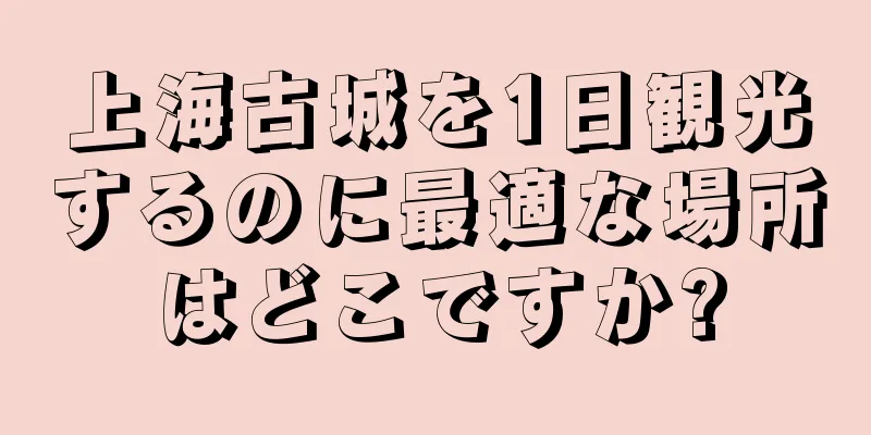 上海古城を1日観光するのに最適な場所はどこですか?
