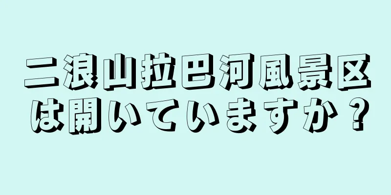 二浪山拉巴河風景区は開いていますか？
