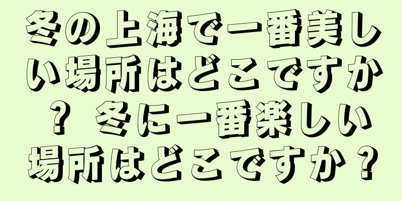 冬の上海で一番美しい場所はどこですか？ 冬に一番楽しい場所はどこですか？