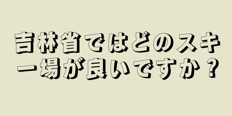 吉林省ではどのスキー場が良いですか？