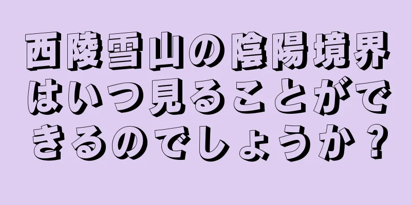 西陵雪山の陰陽境界はいつ見ることができるのでしょうか？