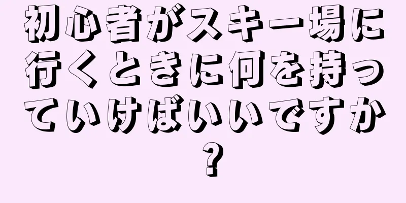 初心者がスキー場に行くときに何を持っていけばいいですか？