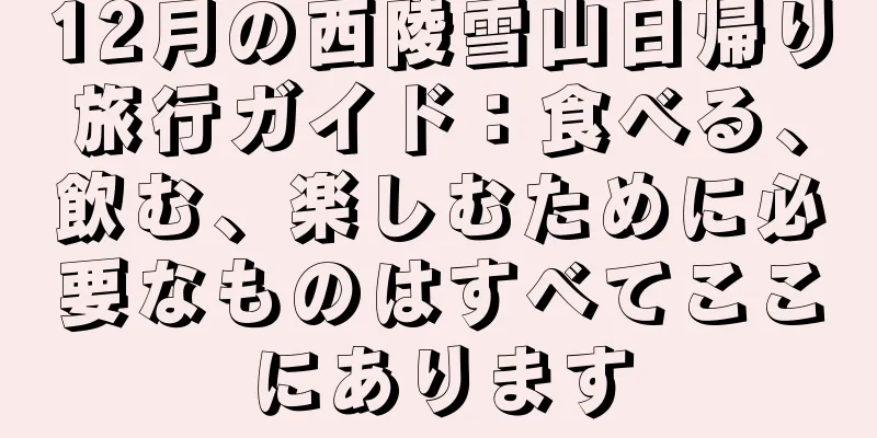 12月の西陵雪山日帰り旅行ガイド：食べる、飲む、楽しむために必要なものはすべてここにあります