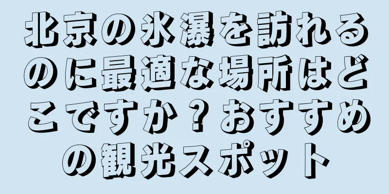 北京の氷瀑を訪れるのに最適な場所はどこですか？おすすめの観光スポット