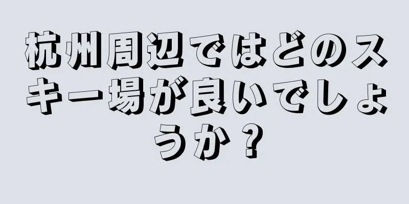 杭州周辺ではどのスキー場が良いでしょうか？