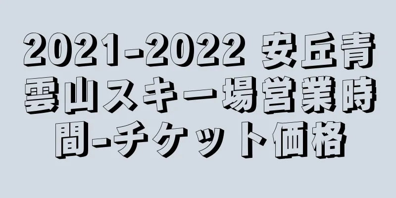 2021-2022 安丘青雲山スキー場営業時間-チケット価格