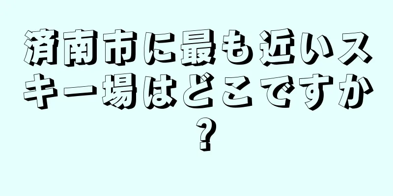 済南市に最も近いスキー場はどこですか？