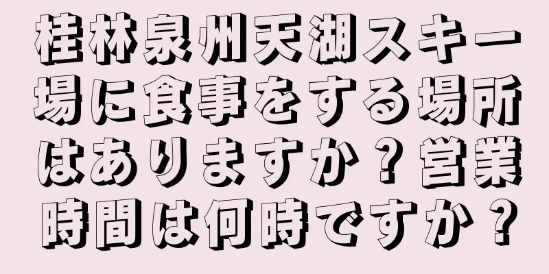 桂林泉州天湖スキー場に食事をする場所はありますか？営業時間は何時ですか？