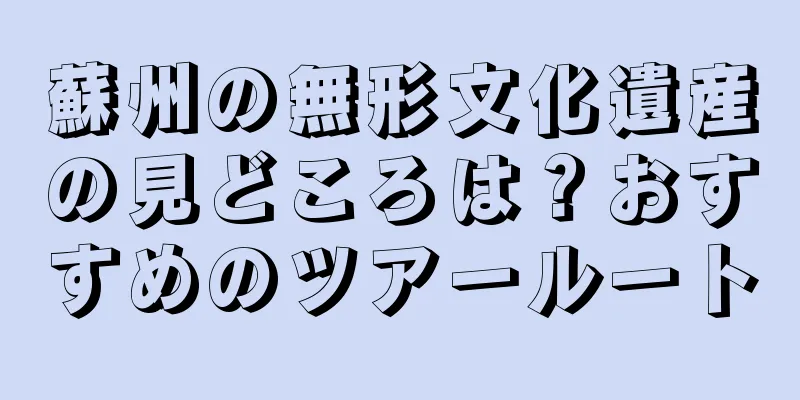 蘇州の無形文化遺産の見どころは？おすすめのツアールート