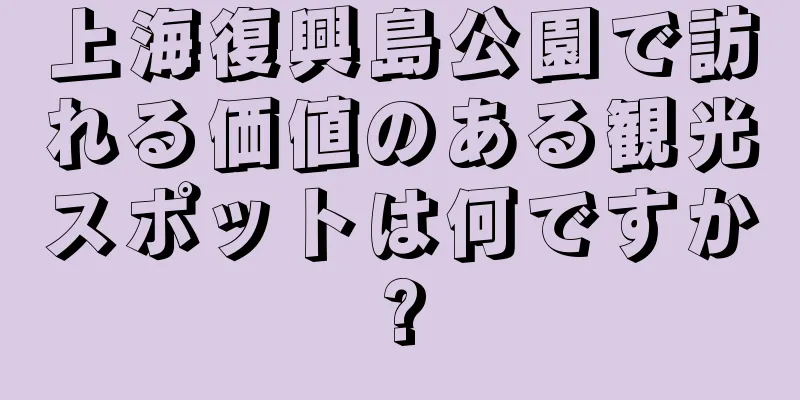 上海復興島公園で訪れる価値のある観光スポットは何ですか?