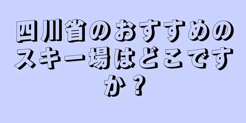 四川省のおすすめのスキー場はどこですか？