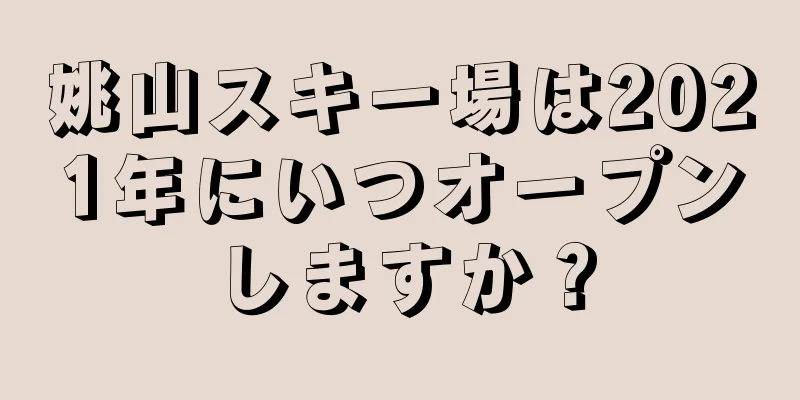 姚山スキー場は2021年にいつオープンしますか？