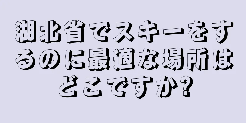 湖北省でスキーをするのに最適な場所はどこですか?
