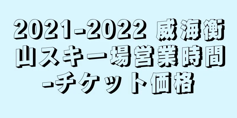 2021-2022 威海衡山スキー場営業時間-チケット価格