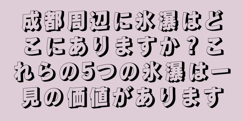 成都周辺に氷瀑はどこにありますか？これらの5つの氷瀑は一見の価値があります