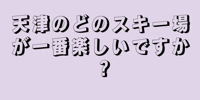 天津のどのスキー場が一番楽しいですか？