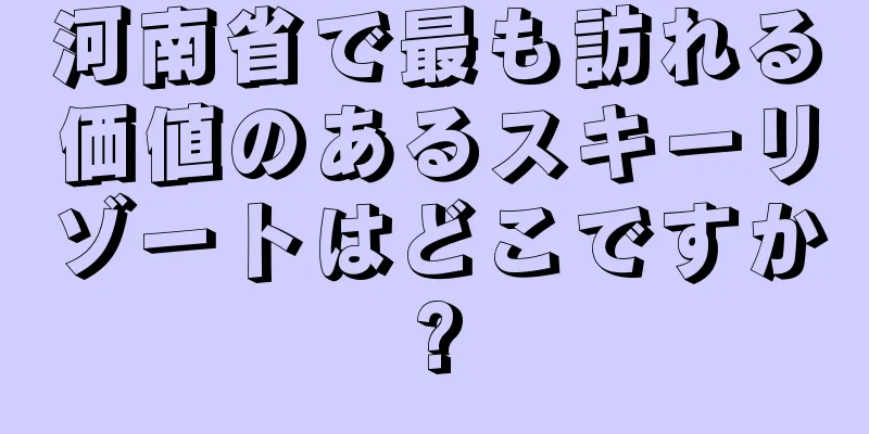 河南省で最も訪れる価値のあるスキーリゾートはどこですか?
