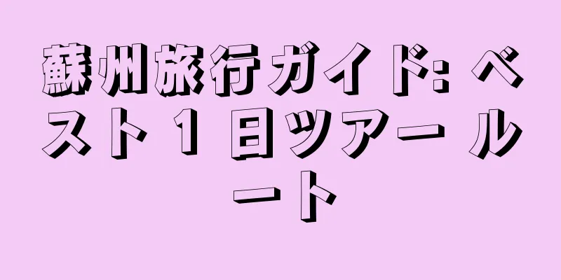 蘇州旅行ガイド: ベスト 1 日ツアー ルート