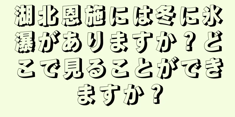 湖北恩施には冬に氷瀑がありますか？どこで見ることができますか？