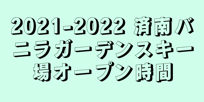 2021-2022 済南バニラガーデンスキー場オープン時間