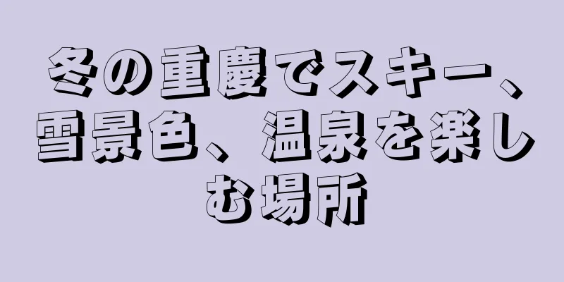 冬の重慶でスキー、雪景色、温泉を楽しむ場所