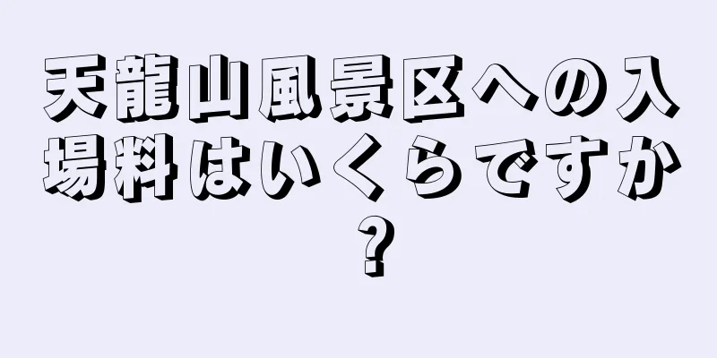 天龍山風景区への入場料はいくらですか？