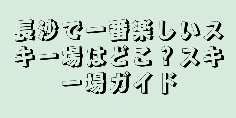 長沙で一番楽しいスキー場はどこ？スキー場ガイド