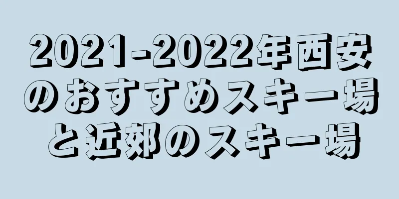 2021-2022年西安のおすすめスキー場と近郊のスキー場