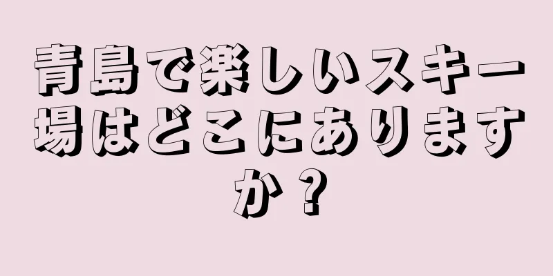 青島で楽しいスキー場はどこにありますか？