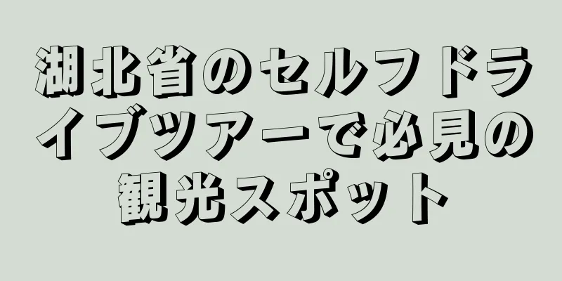 湖北省のセルフドライブツアーで必見の観光スポット