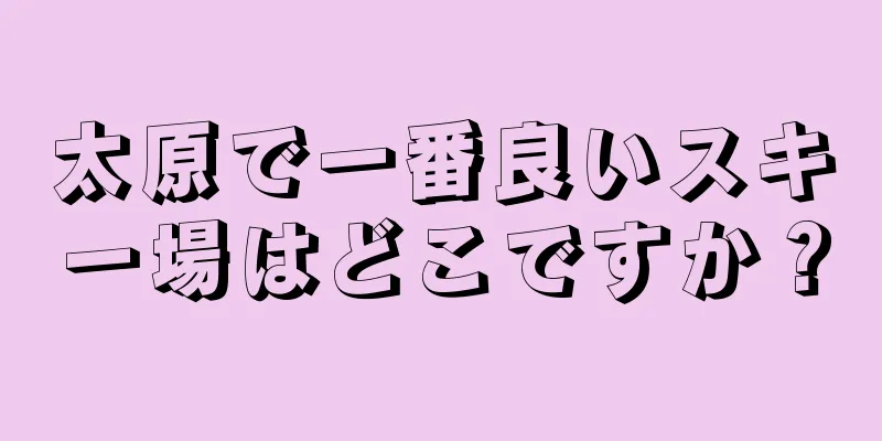 太原で一番良いスキー場はどこですか？