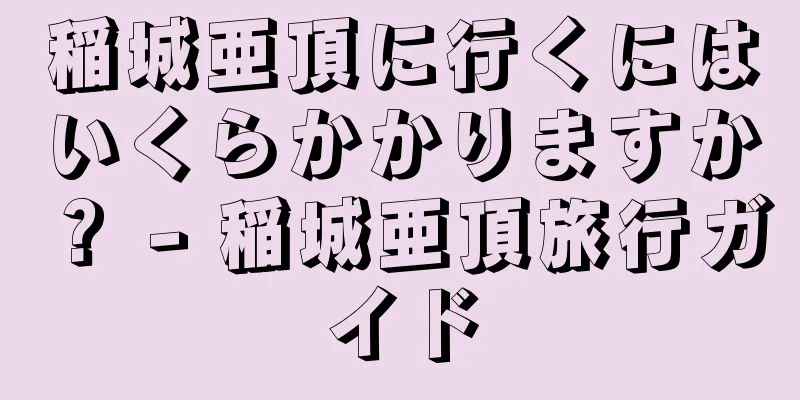 稲城亜頂に行くにはいくらかかりますか？ - 稲城亜頂旅行ガイド
