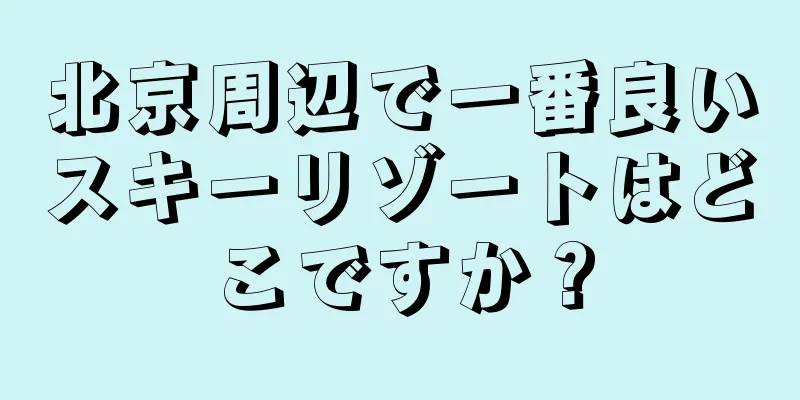 北京周辺で一番良いスキーリゾートはどこですか？
