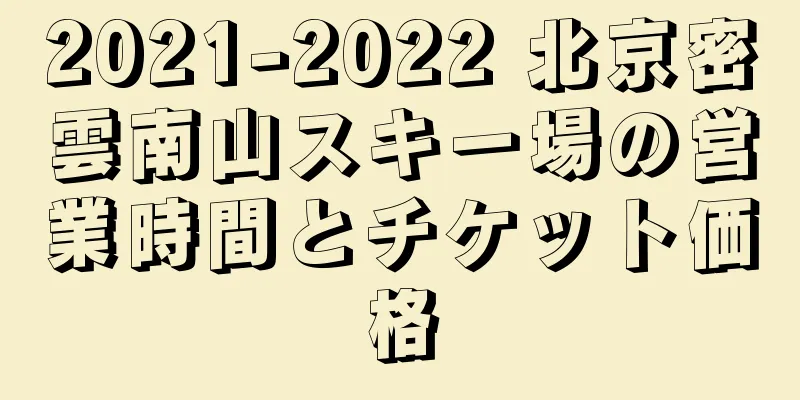2021-2022 北京密雲南山スキー場の営業時間とチケット価格