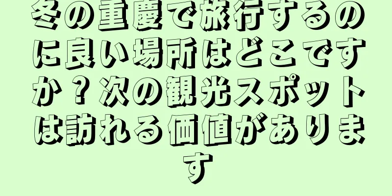 冬の重慶で旅行するのに良い場所はどこですか？次の観光スポットは訪れる価値があります